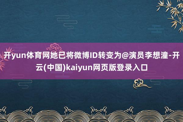 开yun体育网她已将微博ID转变为@演员李想潼-开云(中国)kaiyun网页版登录入口