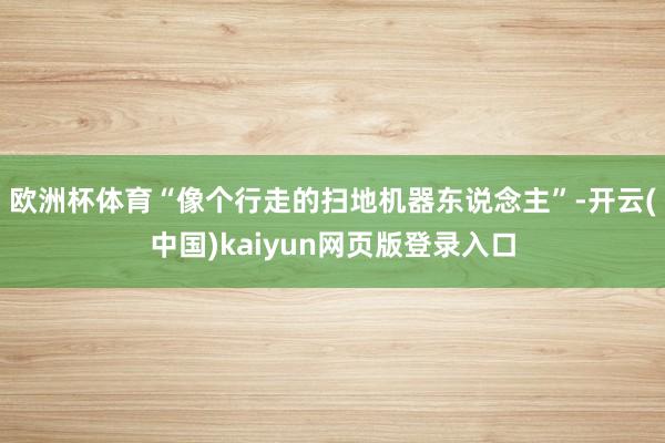 欧洲杯体育“像个行走的扫地机器东说念主”-开云(中国)kaiyun网页版登录入口