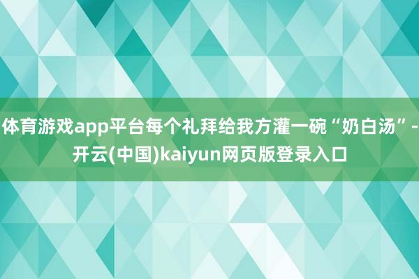 体育游戏app平台每个礼拜给我方灌一碗“奶白汤”-开云(中国)kaiyun网页版登录入口
