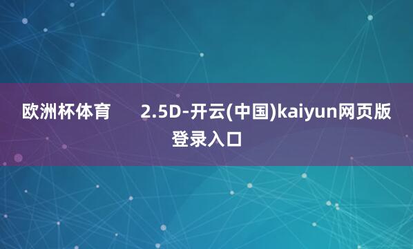 欧洲杯体育      2.5D-开云(中国)kaiyun网页版登录入口