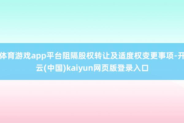 体育游戏app平台阻隔股权转让及适度权变更事项-开云(中国)kaiyun网页版登录入口