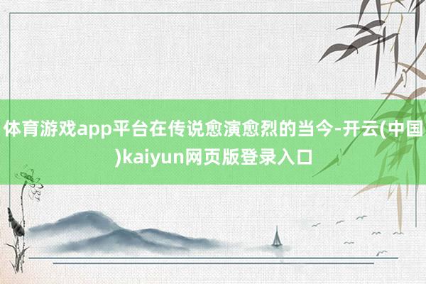 体育游戏app平台在传说愈演愈烈的当今-开云(中国)kaiyun网页版登录入口