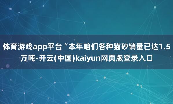 体育游戏app平台“本年咱们各种猫砂销量已达1.5万吨-开云(中国)kaiyun网页版登录入口