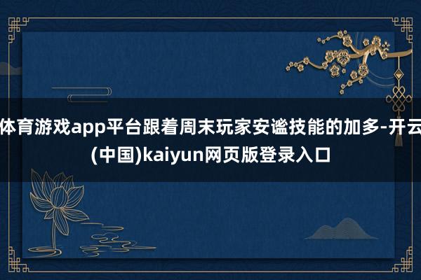 体育游戏app平台跟着周末玩家安谧技能的加多-开云(中国)kaiyun网页版登录入口