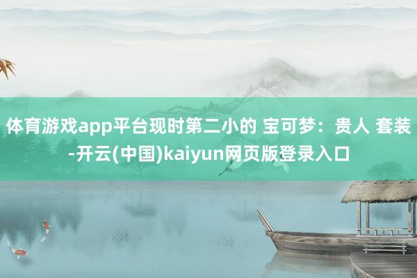 体育游戏app平台现时第二小的 宝可梦：贵人 套装-开云(中国)kaiyun网页版登录入口