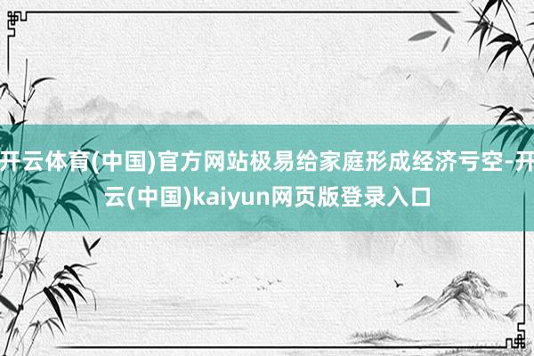开云体育(中国)官方网站极易给家庭形成经济亏空-开云(中国)kaiyun网页版登录入口