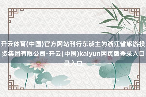 开云体育(中国)官方网站刊行东谈主为浙江省旅游投资集团有限公司-开云(中国)kaiyun网页版登录入口