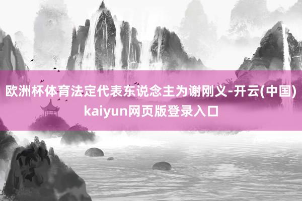 欧洲杯体育法定代表东说念主为谢刚义-开云(中国)kaiyun网页版登录入口