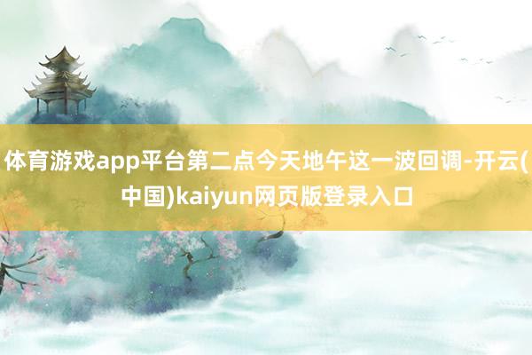 体育游戏app平台第二点今天地午这一波回调-开云(中国)kaiyun网页版登录入口