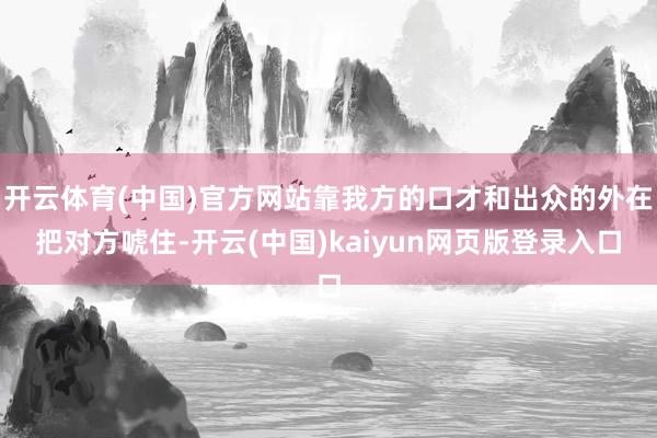 开云体育(中国)官方网站靠我方的口才和出众的外在把对方唬住-开云(中国)kaiyun网页版登录入口