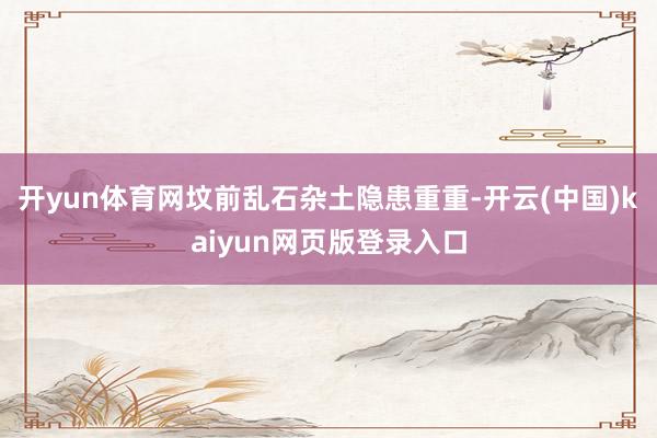 开yun体育网坟前乱石杂土隐患重重-开云(中国)kaiyun网页版登录入口