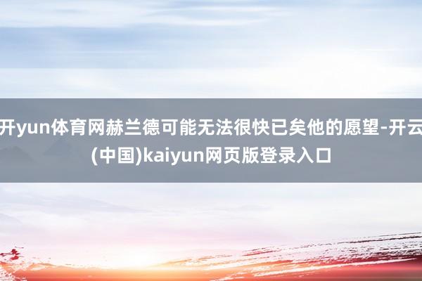 开yun体育网赫兰德可能无法很快已矣他的愿望-开云(中国)kaiyun网页版登录入口