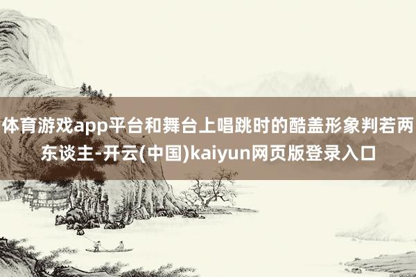 体育游戏app平台和舞台上唱跳时的酷盖形象判若两东谈主-开云(中国)kaiyun网页版登录入口