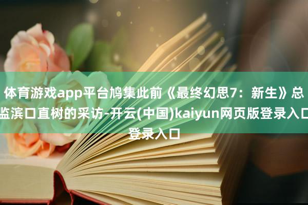 体育游戏app平台鸠集此前《最终幻思7:新生》总监滨口直树的采访-开云(中国)kaiyun网页版登录入口