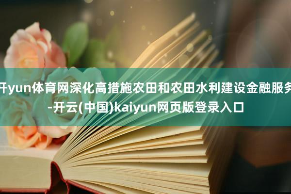 开yun体育网深化高措施农田和农田水利建设金融服务-开云(中国)kaiyun网页版登录入口