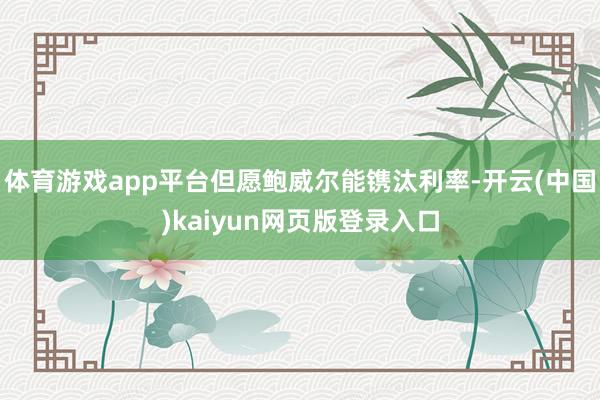 体育游戏app平台但愿鲍威尔能镌汰利率-开云(中国)kaiyun网页版登录入口