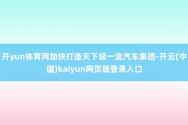 开yun体育网加快打造天下级一流汽车集团-开云(中国)kaiyun网页版登录入口