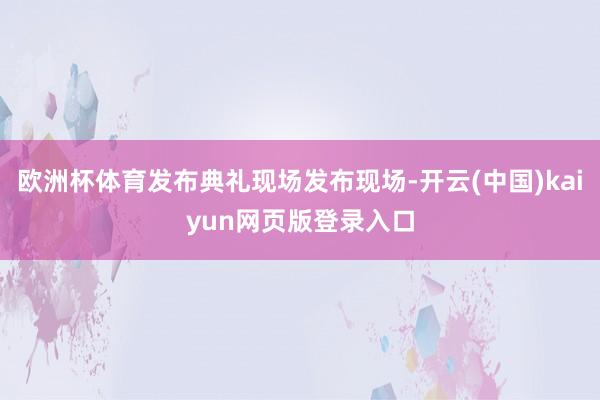 欧洲杯体育发布典礼现场发布现场-开云(中国)kaiyun网页版登录入口