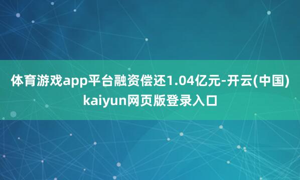 体育游戏app平台融资偿还1.04亿元-开云(中国)kaiyun网页版登录入口