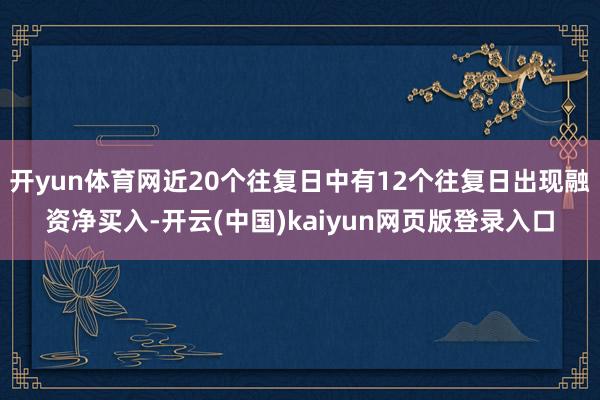 开yun体育网近20个往复日中有12个往复日出现融资净买入-开云(中国)kaiyun网页版登录入口