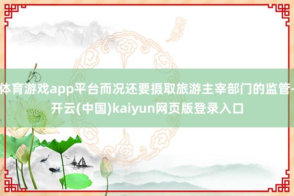 体育游戏app平台而况还要摄取旅游主宰部门的监管-开云(中国)kaiyun网页版登录入口