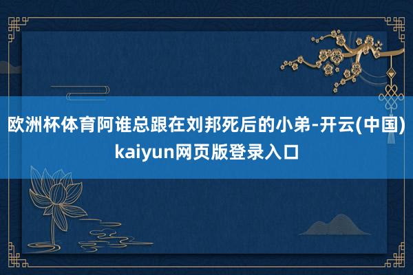 欧洲杯体育阿谁总跟在刘邦死后的小弟-开云(中国)kaiyun网页版登录入口