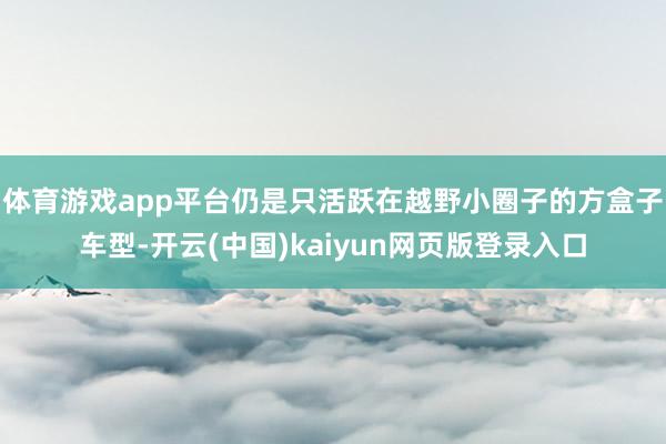 体育游戏app平台仍是只活跃在越野小圈子的方盒子车型-开云(中国)kaiyun网页版登录入口