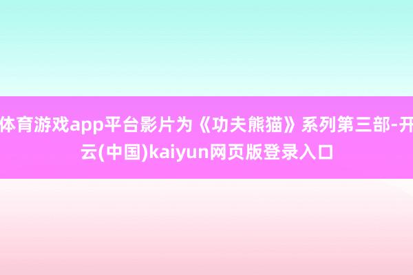 体育游戏app平台影片为《功夫熊猫》系列第三部-开云(中国)kaiyun网页版登录入口