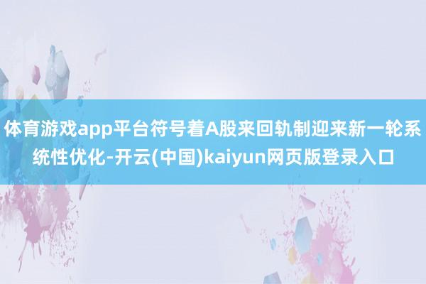 体育游戏app平台符号着A股来回轨制迎来新一轮系统性优化-开云(中国)kaiyun网页版登录入口