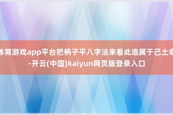 体育游戏app平台把柄子平八字法来看此造属于己土命-开云(中国)kaiyun网页版登录入口