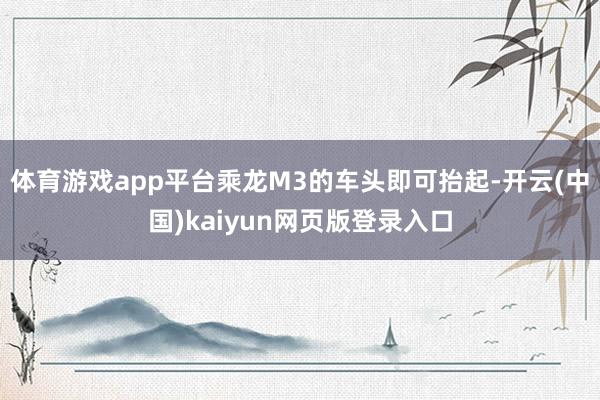 体育游戏app平台乘龙M3的车头即可抬起-开云(中国)kaiyun网页版登录入口