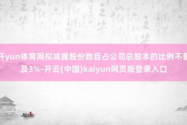 开yun体育网拟减握股份数目占公司总股本的比例不普及3%-开云(中国)kaiyun网页版登录入口