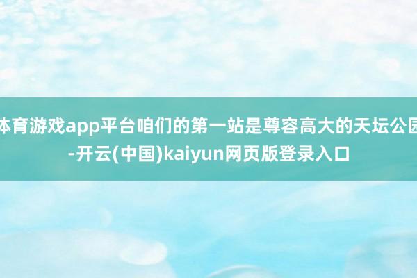 体育游戏app平台咱们的第一站是尊容高大的天坛公园-开云(中国)kaiyun网页版登录入口