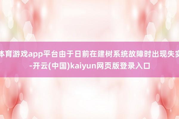 体育游戏app平台由于日前在建树系统故障时出现失实-开云(中国)kaiyun网页版登录入口