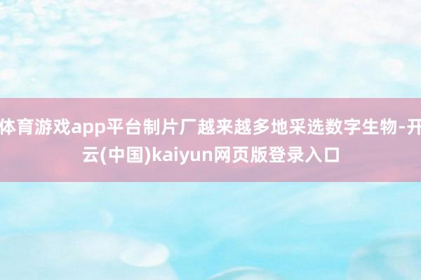 体育游戏app平台制片厂越来越多地采选数字生物-开云(中国)kaiyun网页版登录入口