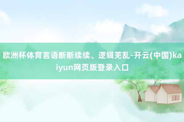 欧洲杯体育言语断断续续、逻辑芜乱-开云(中国)kaiyun网页版登录入口