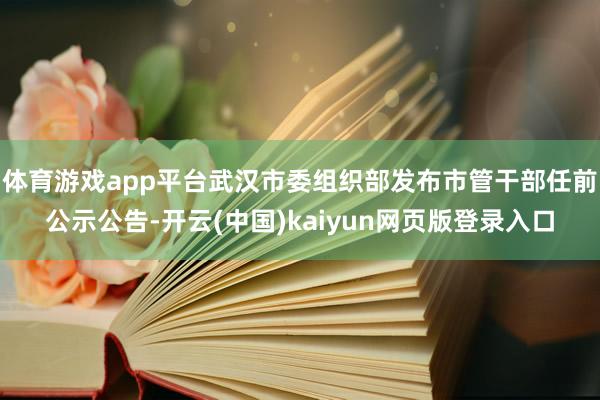 体育游戏app平台武汉市委组织部发布市管干部任前公示公告-开云(中国)kaiyun网页版登录入口