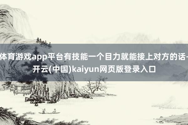 体育游戏app平台有技能一个目力就能接上对方的话-开云(中国)kaiyun网页版登录入口