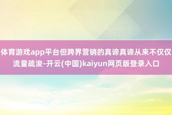 体育游戏app平台但跨界营销的真谛真谛从来不仅仅流量疏浚-开云(中国)kaiyun网页版登录入口
