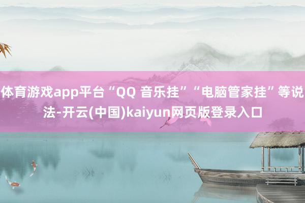 体育游戏app平台“QQ 音乐挂”“电脑管家挂”等说法-开云(中国)kaiyun网页版登录入口