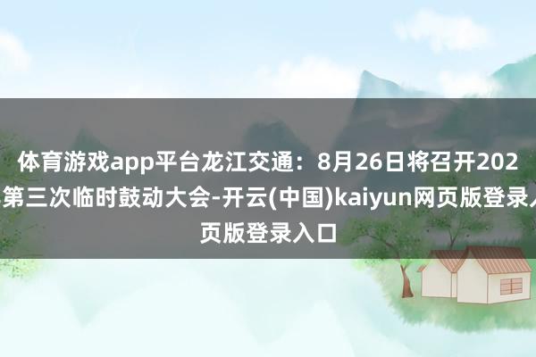 体育游戏app平台龙江交通：8月26日将召开2025年第三次临时鼓动大会-开云(中国)kaiyun网页版登录入口