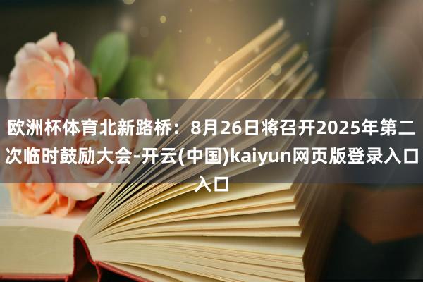 欧洲杯体育北新路桥：8月26日将召开2025年第二次临时鼓励大会-开云(中国)kaiyun网页版登录入口