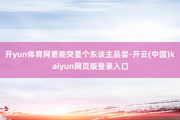 开yun体育网更能突显个东谈主品尝-开云(中国)kaiyun网页版登录入口