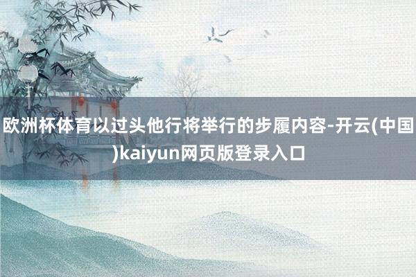 欧洲杯体育以过头他行将举行的步履内容-开云(中国)kaiyun网页版登录入口