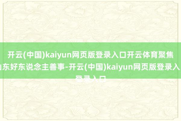 开云(中国)kaiyun网页版登录入口开云体育聚焦山东好东说念主善事-开云(中国)kaiyun网页版登录入口