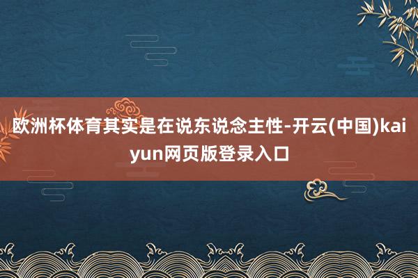 欧洲杯体育其实是在说东说念主性-开云(中国)kaiyun网页版登录入口