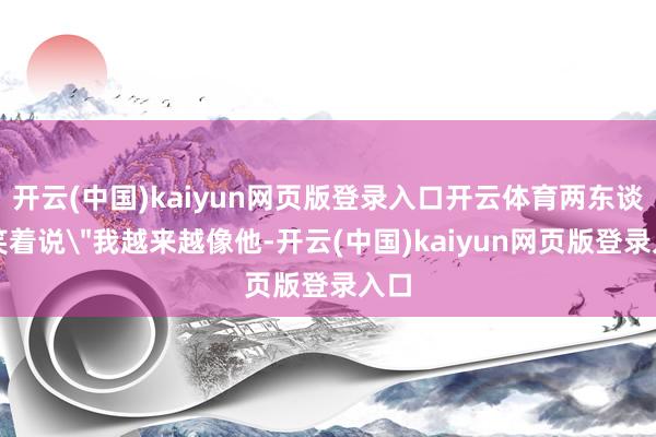 开云(中国)kaiyun网页版登录入口开云体育两东谈主笑着说
