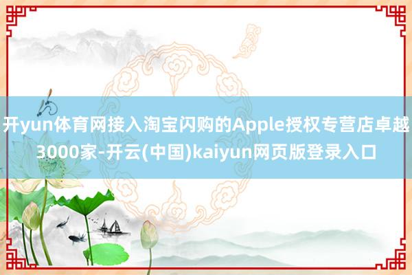 开yun体育网接入淘宝闪购的Apple授权专营店卓越3000家-开云(中国)kaiyun网页版登录入口