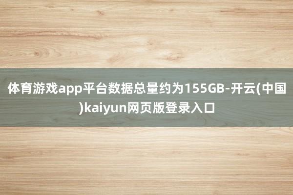 体育游戏app平台数据总量约为155GB-开云(中国)kaiyun网页版登录入口