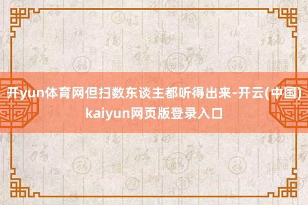开yun体育网但扫数东谈主都听得出来-开云(中国)kaiyun网页版登录入口